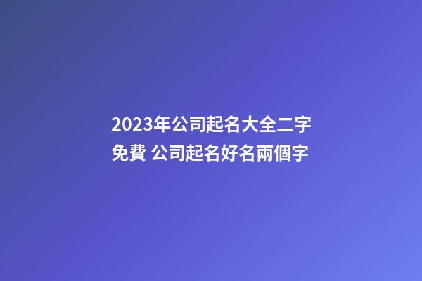 2023年公司起名大全二字免費 公司起名好名兩個字-第1張-公司起名-玄機派